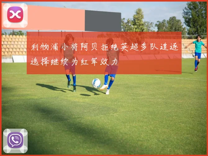 利物浦小将阿贝拒绝英超多队追逐选择继续为红军效力