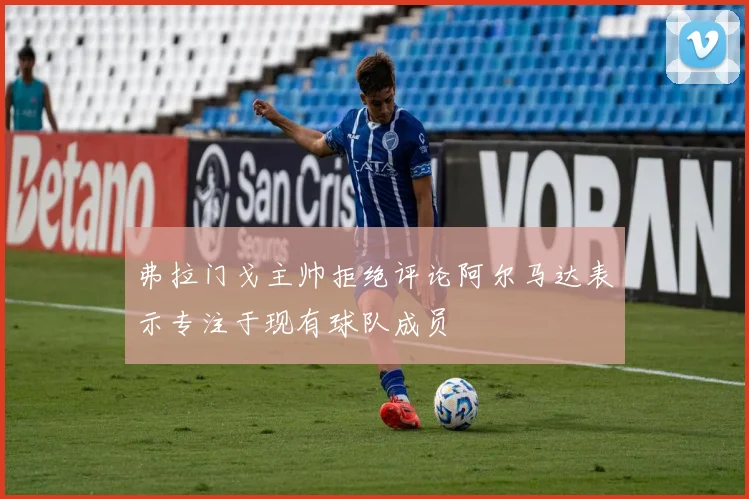 弗拉门戈主帅拒绝评论阿尔马达表示专注于现有球队成员