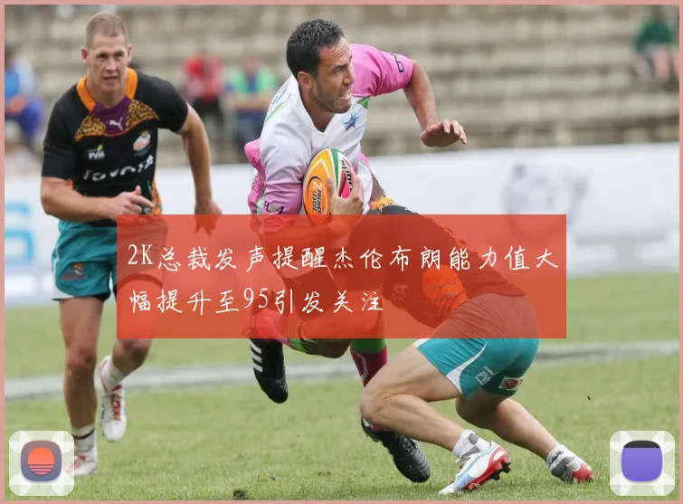 2K总裁发声提醒杰伦布朗能力值大幅提升至95引发关注