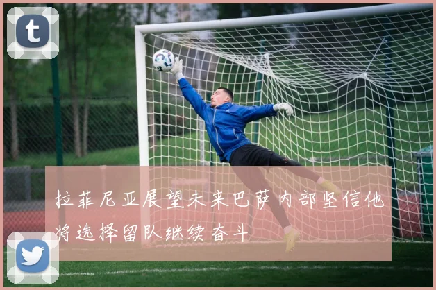拉菲尼亚展望未来巴萨内部坚信他将选择留队继续奋斗