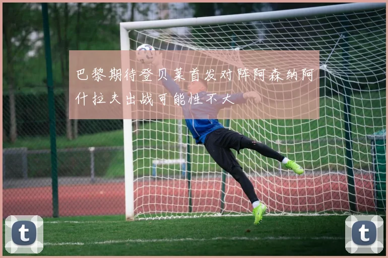 巴黎期待登贝莱首发对阵阿森纳阿什拉夫出战可能性不大