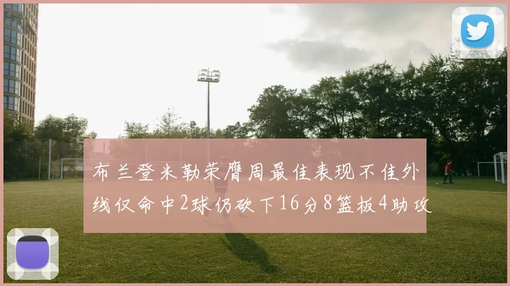 布兰登米勒荣膺周最佳表现不佳外线仅命中2球仍砍下16分8篮板4助攻