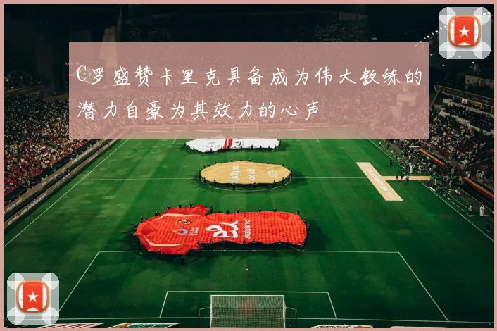 C罗盛赞卡里克具备成为伟大教练的潜力自豪为其效力的心声