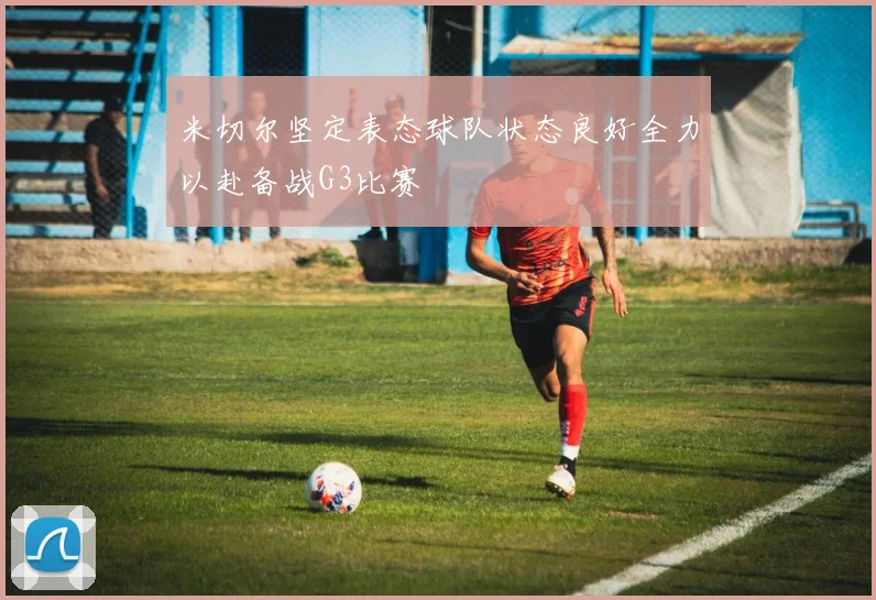 米切尔坚定表态球队状态良好全力以赴备战G3比赛