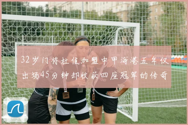 32岁门将杜佳加盟中甲海港五年仅出场45分钟却收获四座冠军的传奇经历
