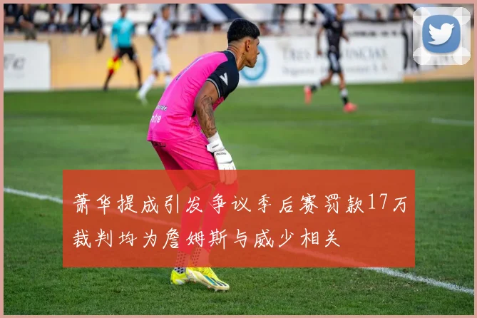 萧华提成引发争议季后赛罚款17万裁判均为詹姆斯与威少相关