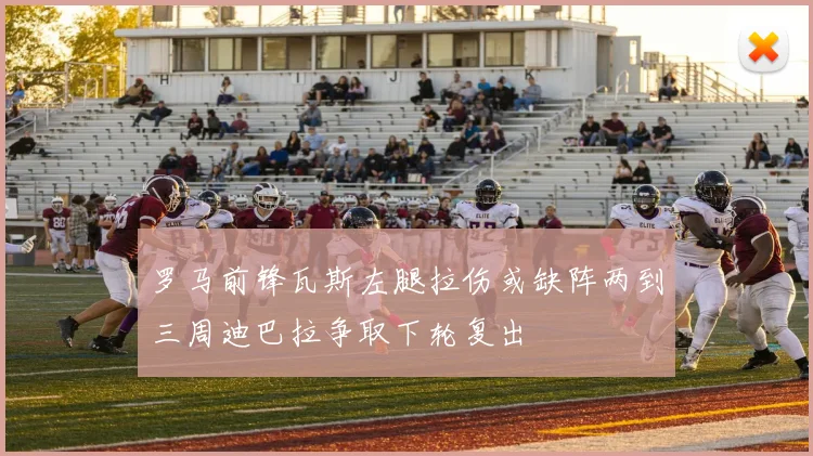 罗马前锋瓦斯左腿拉伤或缺阵两到三周迪巴拉争取下轮复出