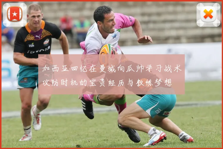 加西亚回忆在曼城向瓜帅学习战术攻防时机的宝贵经历与教练梦想
