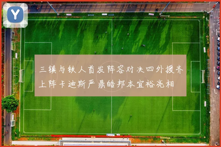 三镇与铁人首发阵容对决四外援齐上阵卡迪斯严鼎皓邦本宜裕亮相