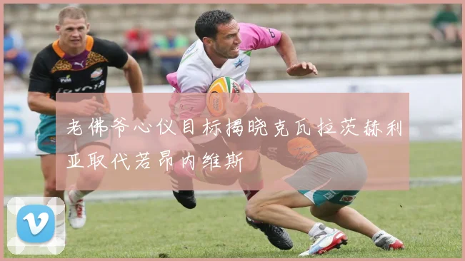 老佛爷心仪目标揭晓克瓦拉茨赫利亚取代若昂内维斯