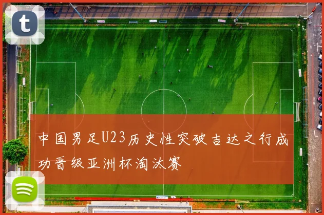 中国男足U23历史性突破吉达之行成功晋级亚洲杯淘汰赛